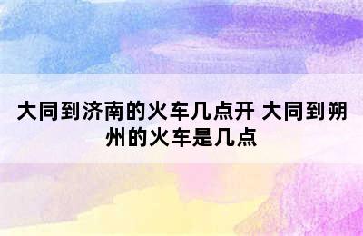 大同到济南的火车几点开 大同到朔州的火车是几点